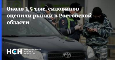 Около 3,5 тыс. силовиков оцепили рынки в Ростовской области