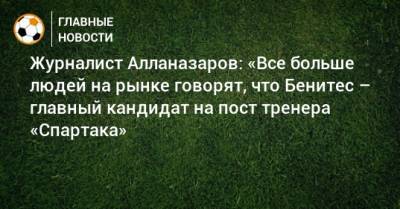 Журналист Алланазаров: «Все больше людей на рынке говорят, что Бенитес – главный кандидат на пост тренера «Спартака»