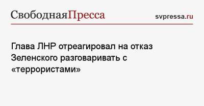 Глава ЛНР отреагировал на отказ Зеленского разговаривать с «террористами»