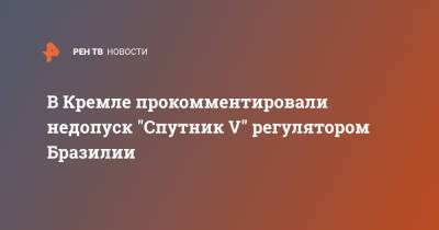 В Кремле прокомментировали недопуск "Спутник V" регулятором Бразилии