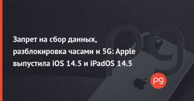 Запрет на сбор данных, разблокировка часами и 5G: Apple выпустила iOS 14.5 и iPadOS 14.5