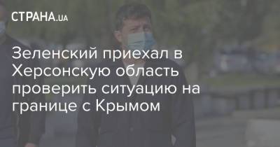 Зеленский приехал в Херсонскую область проверить ситуацию на границе с Крымом