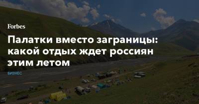 Палатки вместо заграницы: какой отдых ждет россиян этим летом