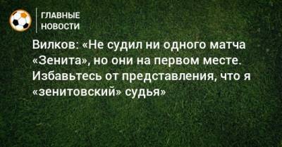 Вилков: «Не судил ни одного матча «Зенита», но они на первом месте. Избавьтесь от представления, что я «зенитовский» судья»