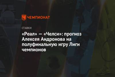 «Реал» — «Челси»: прогноз Алексея Андронова на полуфинальную игру Лиги чемпионов