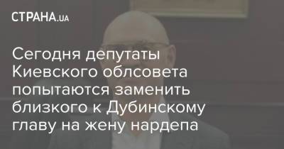 Сегодня депутаты Киевского облсовета попытаются заменить близкого к Дубинскому главу на жену нардепа