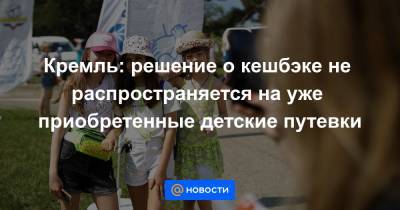 Кремль: решение о кешбэке не распространяется на уже приобретенные детские путевки