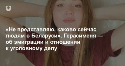 «Не представляю, каково сейчас людям в Беларуси». Герасименя — об эмиграции и отношении к уголовному делу