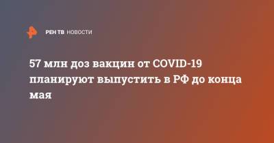 57 млн доз вакцин от COVID-19 планируют выпустить в РФ до конца мая