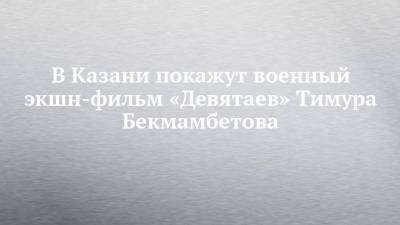 В Казани покажут военный экшн-фильм «Девятаев» Тимура Бекмамбетова