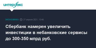 Сбербанк намерен увеличить инвестиции в небанковские сервисы до 300-350 млрд руб.