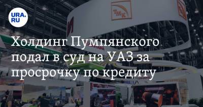 Холдинг Пумпянского подал в суд на УАЗ за просрочку по кредиту