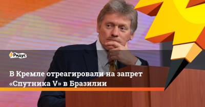 ВКремле отреагировали назапрет «Спутника V» вБразилии
