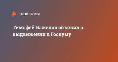 Тимофей Баженов объявил о выдвижении в Госдуму