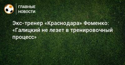 Экс-тренер «Краснодара» Фоменко: «Галицкий не лезет в тренировочный процесс»