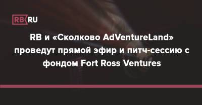 RB и «Сколково AdVentureLand» проведут прямой эфир и питч-сессию c фондом Fort Ross Ventures