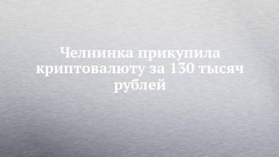 Челнинка прикупила криптовалюту за 130 тысяч рублей