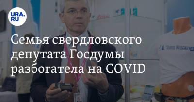 Семья свердловского депутата Госдумы разбогатела на COVID. Это поможет на выборах в другом регионе
