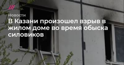 В Казани произошел взрыв в жилом доме во время обыска силовиков