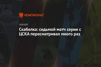 Скабелка: седьмой матч серии с ЦСКА пересматривал много раз