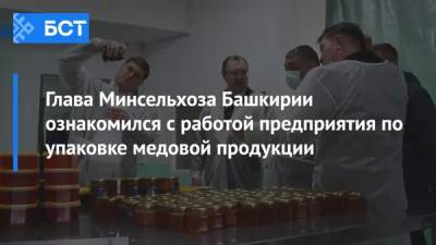 Ильшат Фазрахманов - Глава Минсельхоза Башкирии ознакомился с работой предприятия по упаковке медовой продукции - bash.news - Башкирия - район Демский