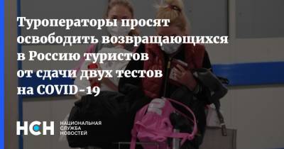 Туроператоры просят освободить возвращающихся в Россию туристов от сдачи двух тестов на COVID-19 - nsn.fm