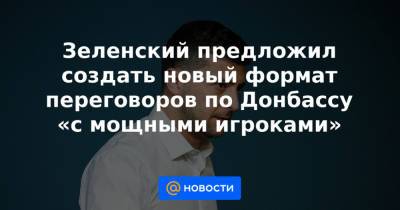 Зеленский предложил создать новый формат переговоров по Донбассу «с мощными игроками»