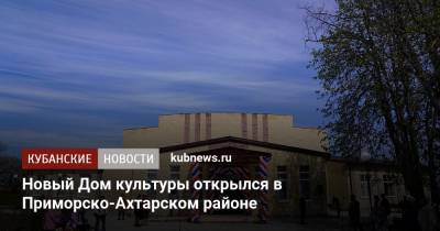 Новый Дом культуры открылся в Приморско-Ахтарском районе - kubnews.ru - Краснодарский край - Ахтарск - район Приморско-Ахтарский