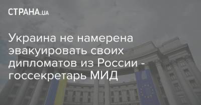 Украина не намерена эвакуировать своих дипломатов из России - госсекретарь МИД