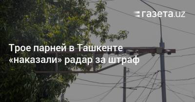 Трое парней в Ташкенте «наказали» радар за штраф