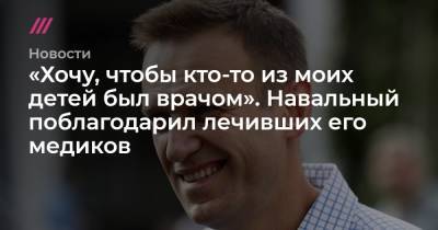 «Хочу, чтобы кто-то из моих детей был врачом». Навальный поблагодарил лечивших его медиков