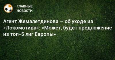Агент Жемалетдинова – об уходе из «Локомотива»: «Может, будет предложение из топ-5 лиг Европы»