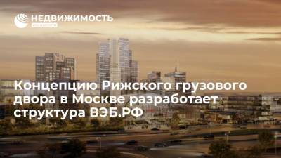 Концепцию Рижского грузового двора в Москве разработает структура ВЭБ.РФ