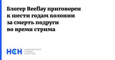 Блогер Reeflay приговорен к шести годам колонии за смерть подруги во время стрима