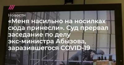 «Меня насильно на носилках сюда принесли». Суд прервал заседание по делу экс-министра Абызова, заразившегося COVID-19