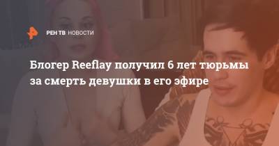 Валентина Григорьева - Наталия Григорьева - Блогер - Блогер Reeflay получил 6 лет тюрьмы за смерть девушки в его эфире - ren.tv - Московская обл.