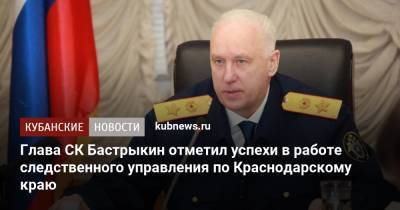 Глава СК Бастрыкин отметил успехи в работе следственного управления по Краснодарскому краю