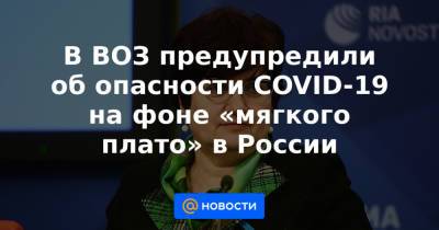 В ВОЗ предупредили об опасности COVID-19 на фоне «мягкого плато» в России