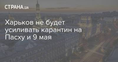 Харьков не будет усиливать карантин на Пасху и 9 мая