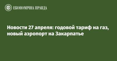 Новости 27 апреля: годовой тариф на газ, новый аэропорт на Закарпатье