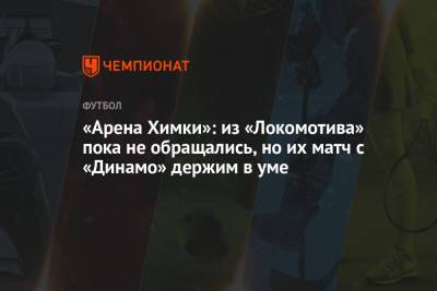 «Арена Химки»: из «Локомотива» пока не обращались, но их матч с «Динамо» держим в уме