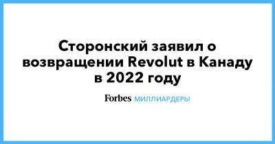 Николай Сторонский - Сторонский заявил о возвращении Revolut в Канаду в 2022 году - forbes.ru - Канада