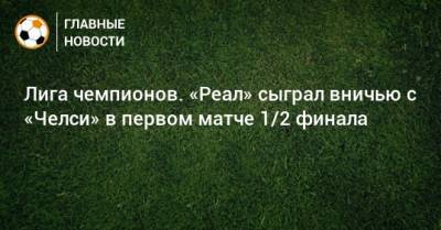 Лига чемпионов. «Реал» сыграл вничью с «Челси» в первом матче 1/2 финала