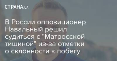 В России оппозиционер Навальный решил судиться с "Матросской тишиной" из-за отметки о склонности к побегу