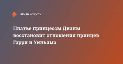 Платье принцессы Дианы восстановит отношения принцев Гарри и Уильяма