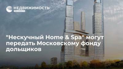 "Нескучный Home & Spa" могут передать Московскому фонду дольщиков