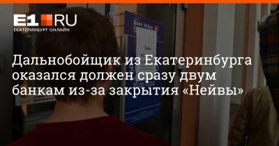 Дальнобойщик из Екатеринбурга оказался должен сразу двум банкам из-за закрытия «Нейвы»