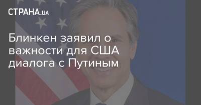 Блинкен заявил о важности для США диалога с Путиным