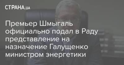 Премьер Шмыгаль официально подал в Раду представление на назначение Галущенко министром энергетики