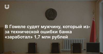 В Гомеле судят мужчину, который из-за технической ошибки банка «заработал» 1,7 млн рублей
